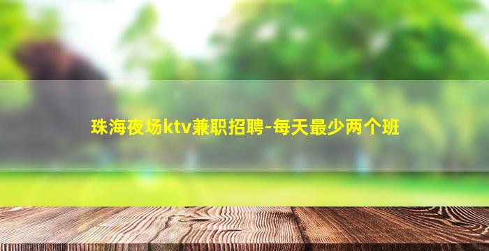 珠海夜场ktv兼职招聘-每天最少两个班