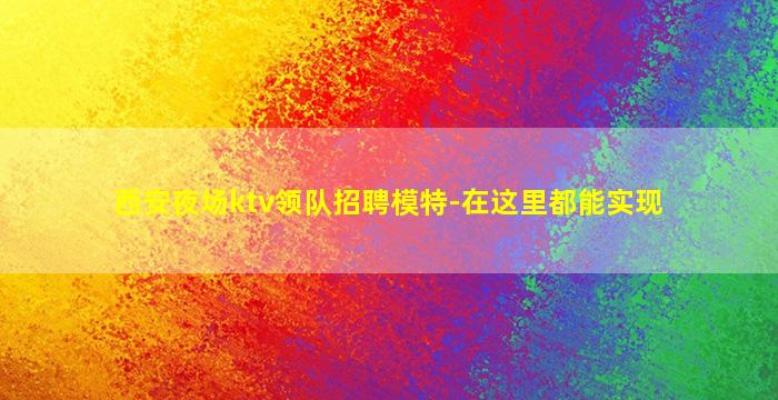 西安夜场ktv领队招聘模特-在这里都能实现